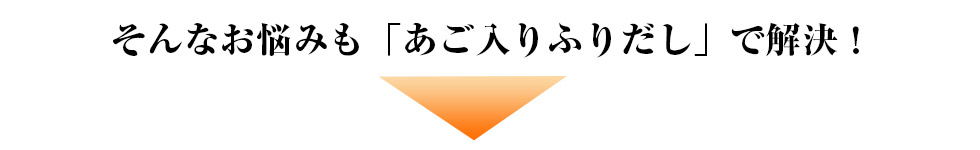 そんなお悩みもあご入りふりだしで解決!