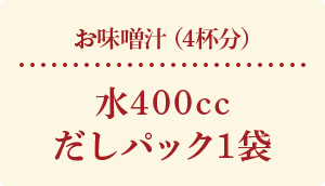 お味噌汁（4杯分） 水400cc だしパック1袋