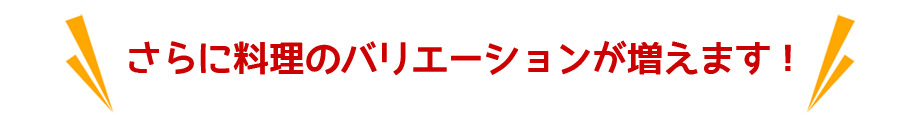 さらに料理のバリエーションが増えます！