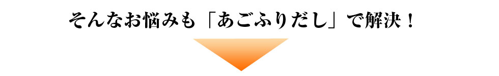 そんなお悩みもあごふりだしで解決!