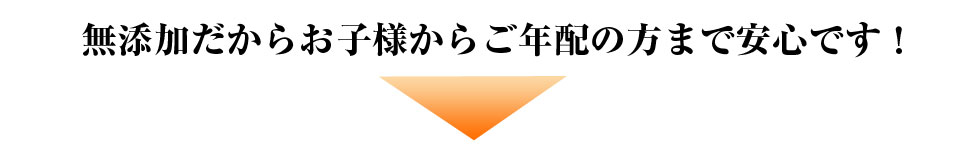 無添加だからお子様からご年配の方まで安心です！