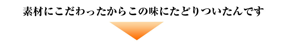 素材にこだわったからこの味にたどりついたんです！