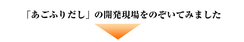 「あごふりだし」の開発現場をのぞいてみました