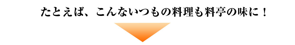 たとえば、こんないつもの料理も料亭の味に！